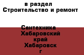  в раздел : Строительство и ремонт » Сантехника . Хабаровский край,Хабаровск г.